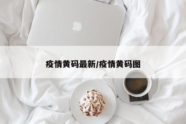 疫情黄码最新/疫情黄码图