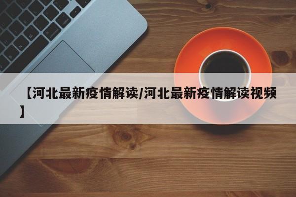 【河北最新疫情解读/河北最新疫情解读视频】