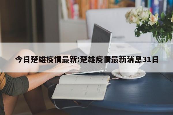 今日楚雄疫情最新:楚雄疫情最新消息31日