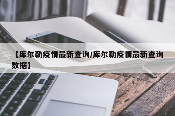 【库尔勒疫情最新查询/库尔勒疫情最新查询数据】
