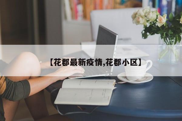 【花郡最新疫情,花郡小区】