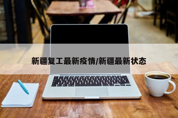 新疆复工最新疫情/新疆最新状态