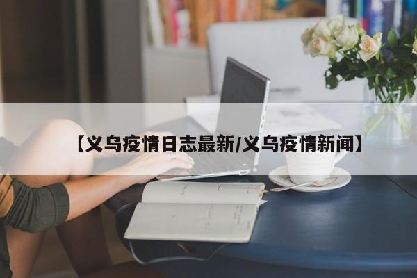 【义乌疫情日志最新/义乌疫情新闻】