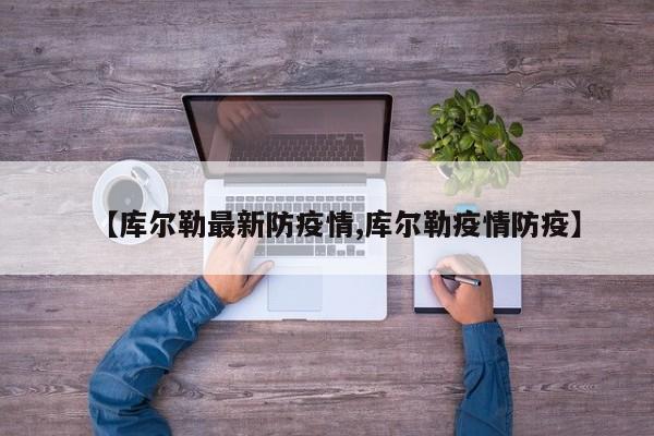 【库尔勒最新防疫情,库尔勒疫情防疫】