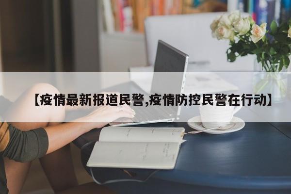 【疫情最新报道民警,疫情防控民警在行动】