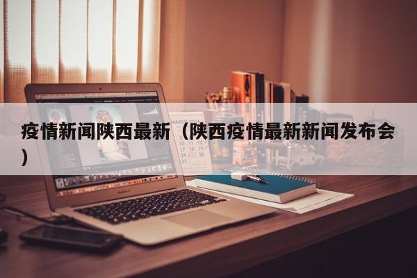 疫情新闻陕西最新（陕西疫情最新新闻发布会）