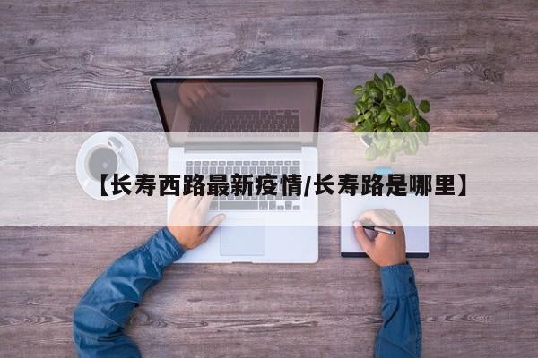 【长寿西路最新疫情/长寿路是哪里】