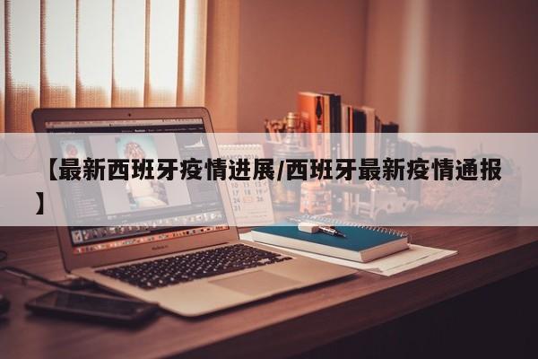 【最新西班牙疫情进展/西班牙最新疫情通报】