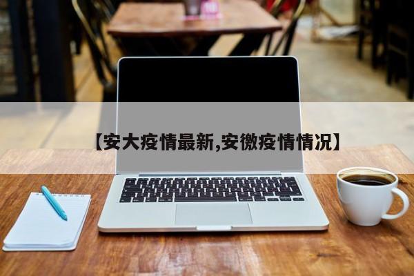 【安大疫情最新,安徼疫情情况】