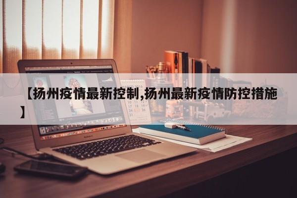 【扬州疫情最新控制,扬州最新疫情防控措施】
