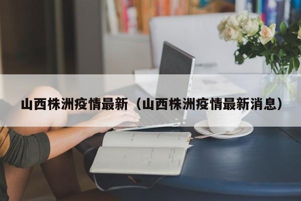 山西株洲疫情最新（山西株洲疫情最新消息）