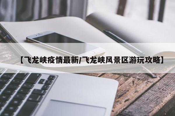 【飞龙峡疫情最新/飞龙峡风景区游玩攻略】