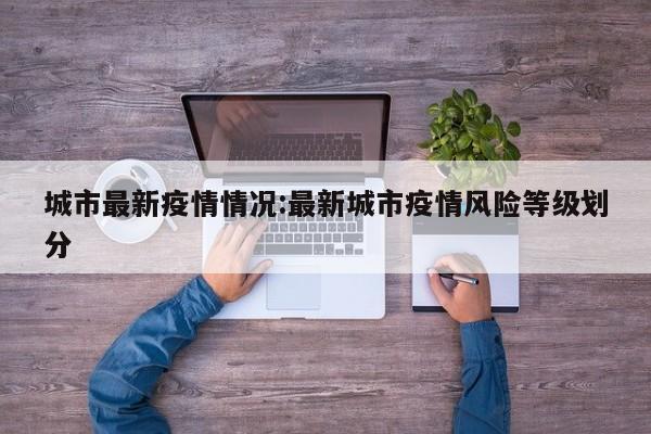城市最新疫情情况:最新城市疫情风险等级划分