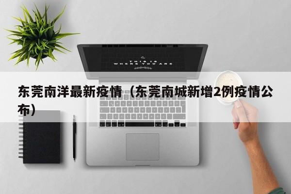 东莞南洋最新疫情（东莞南城新增2例疫情公布）
