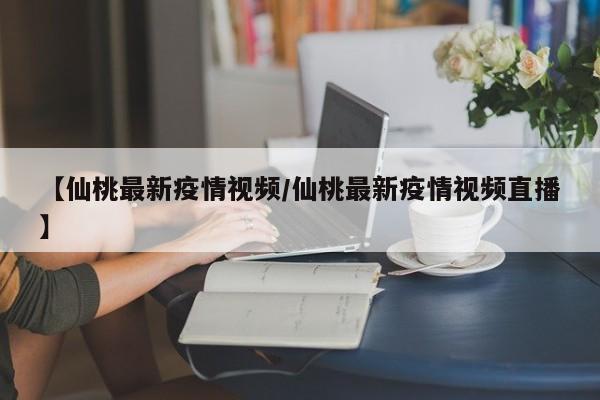 【仙桃最新疫情视频/仙桃最新疫情视频直播】