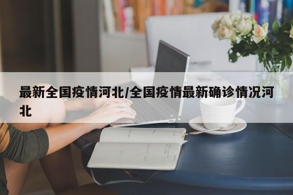 最新全国疫情河北/全国疫情最新确诊情况河北