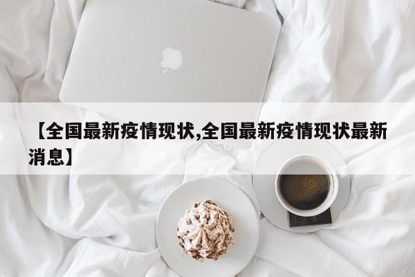 【全国最新疫情现状,全国最新疫情现状最新消息】