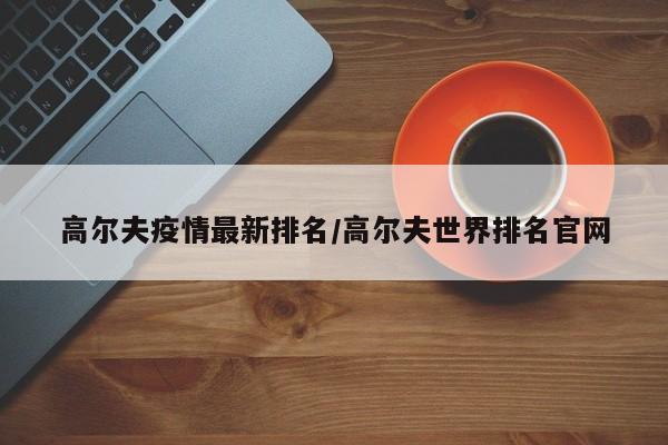 高尔夫疫情最新排名/高尔夫世界排名官网
