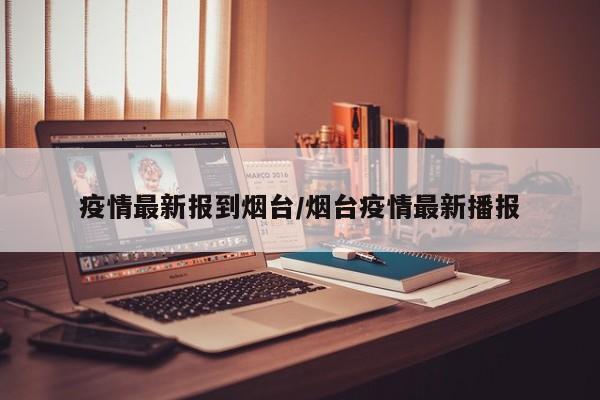 疫情最新报到烟台/烟台疫情最新播报