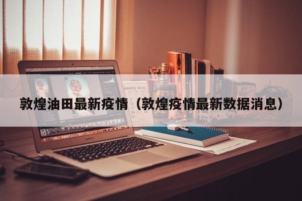敦煌油田最新疫情（敦煌疫情最新数据消息）