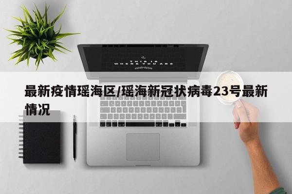 最新疫情瑶海区/瑶海新冠状病毒23号最新情况