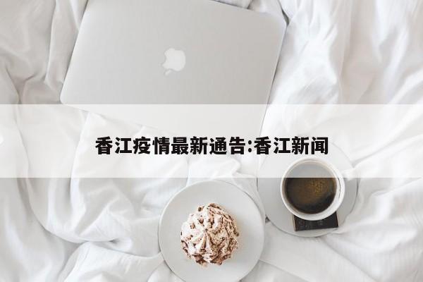 香江疫情最新通告:香江新闻