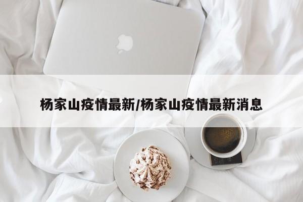 杨家山疫情最新/杨家山疫情最新消息