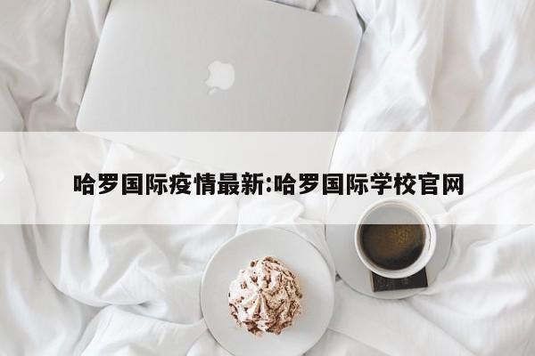 哈罗国际疫情最新:哈罗国际学校官网