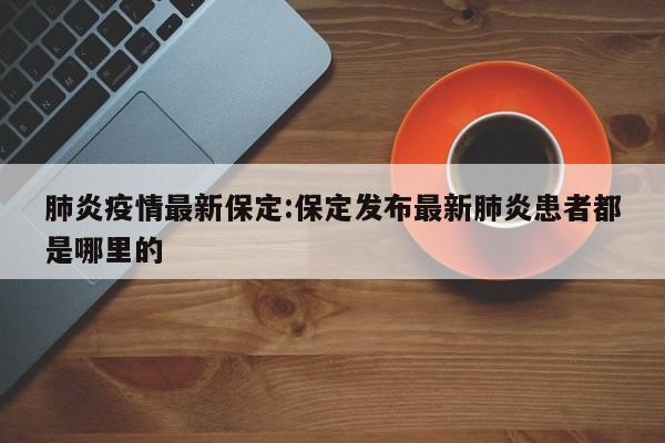 肺炎疫情最新保定:保定发布最新肺炎患者都是哪里的