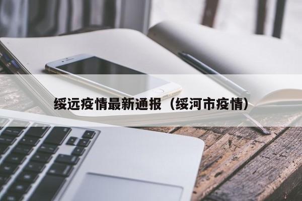 绥远疫情最新通报（绥河市疫情）