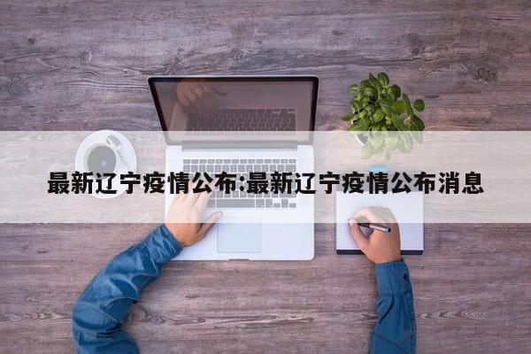 最新辽宁疫情公布:最新辽宁疫情公布消息