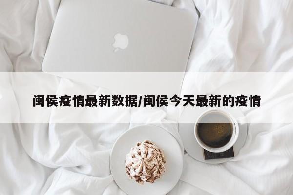 闽侯疫情最新数据/闽侯今天最新的疫情