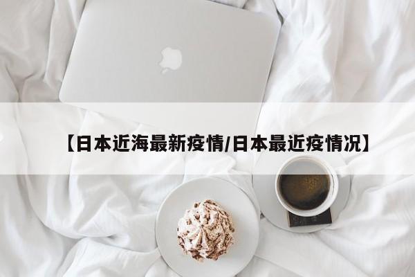 【日本近海最新疫情/日本最近疫情况】