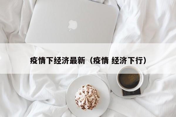 疫情下经济最新（疫情 经济下行）