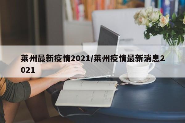 莱州最新疫情2021/莱州疫情最新消息2021