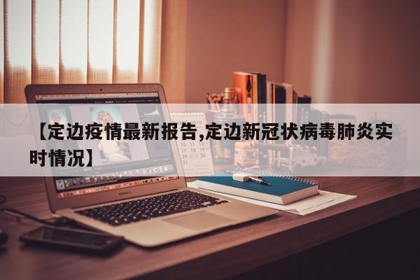 【定边疫情最新报告,定边新冠状病毒肺炎实时情况】