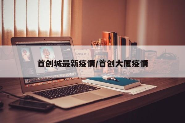 首创城最新疫情/首创大厦疫情