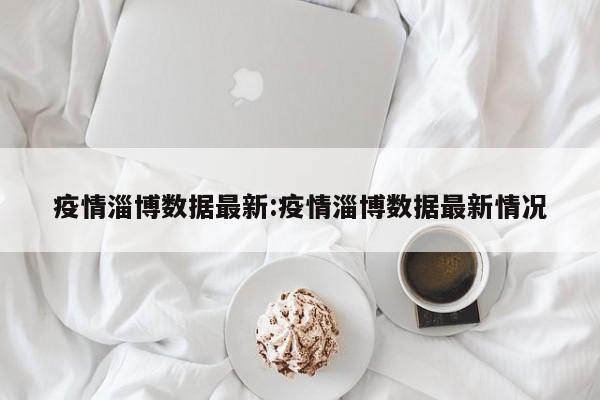 疫情淄博数据最新:疫情淄博数据最新情况