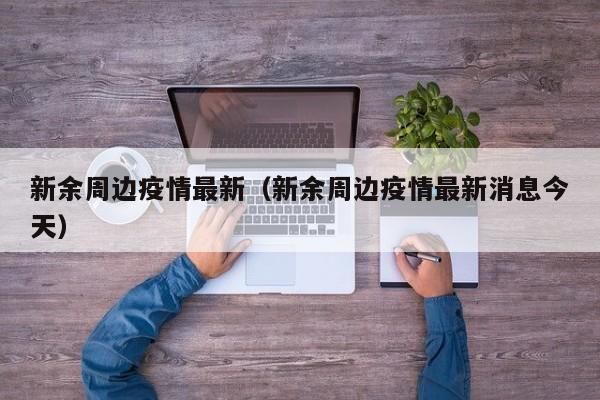 新余周边疫情最新（新余周边疫情最新消息今天）