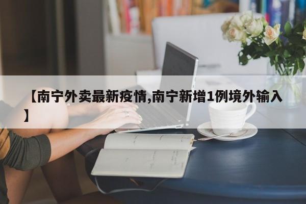 【南宁外卖最新疫情,南宁新增1例境外输入】