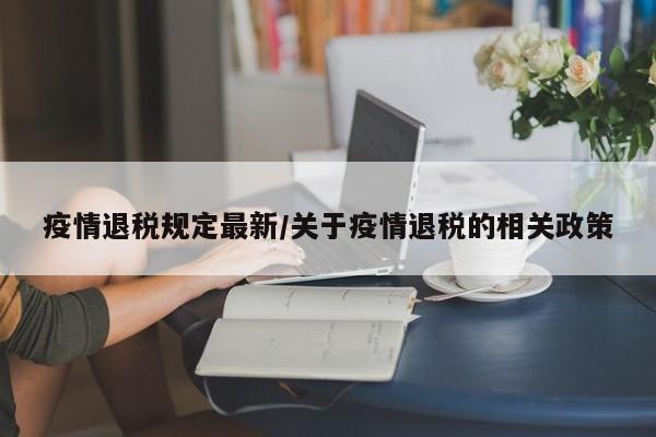 疫情退税规定最新/关于疫情退税的相关政策