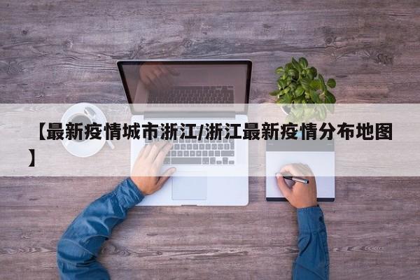 【最新疫情城市浙江/浙江最新疫情分布地图】