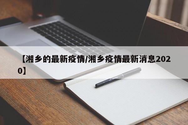 【湘乡的最新疫情/湘乡疫情最新消息2020】