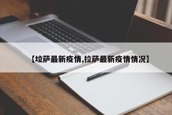 【垃萨最新疫情,拉萨最新疫情情况】