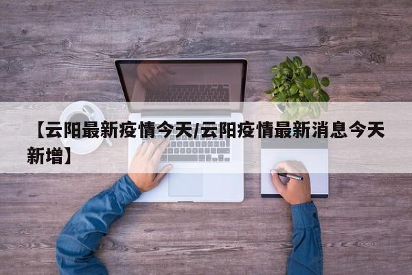 【云阳最新疫情今天/云阳疫情最新消息今天新增】