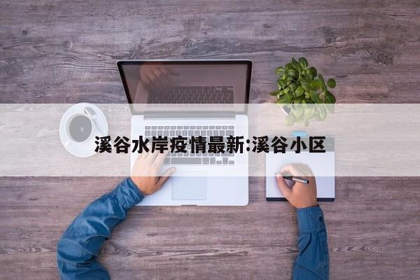 溪谷水岸疫情最新:溪谷小区