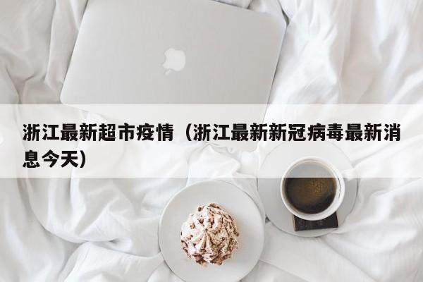 浙江最新超市疫情（浙江最新新冠病毒最新消息今天）