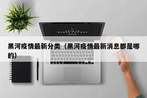 黑河疫情最新分类（黑河疫情最新消息都是哪的）