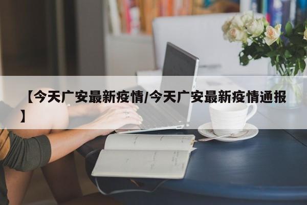 【今天广安最新疫情/今天广安最新疫情通报】