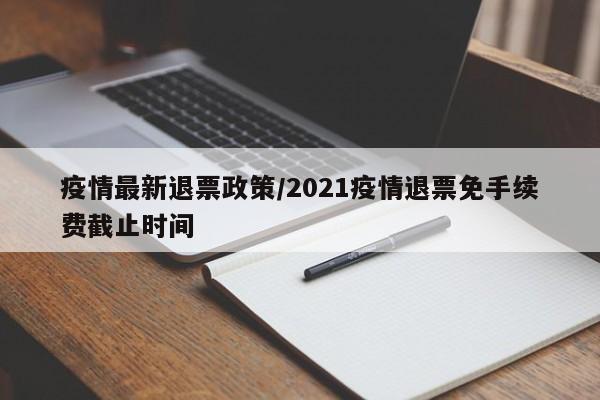 疫情最新退票政策/2021疫情退票免手续费截止时间